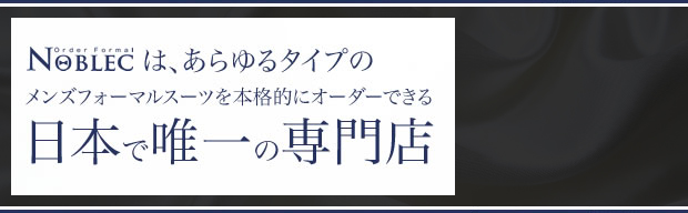 Noblecは、あらゆるタイプのメンズフォーマルスーツを本格的にオーダーできる日本で唯一の専門店