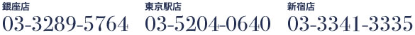 銀座店03-3289-5764　東京駅店03-5204-0640　新宿店<br>03-3341-3335