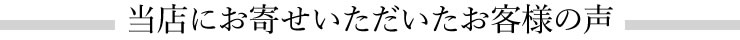 当店にお寄せいただいたお客様の声